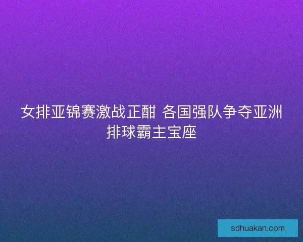 女排亚锦赛激战正酣 各国强队争夺亚洲排球霸主宝座