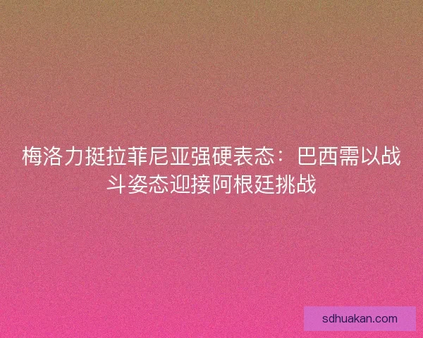 梅洛力挺拉菲尼亚强硬表态：巴西需以战斗姿态迎接阿根廷挑战