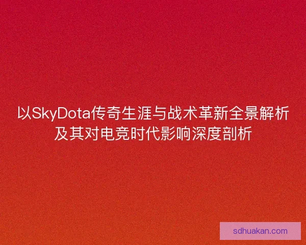 以SkyDota传奇生涯与战术革新全景解析及其对电竞时代影响深度剖析