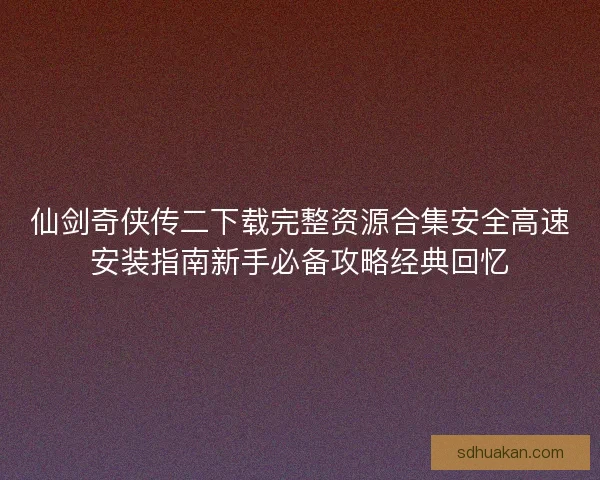 仙剑奇侠传二下载完整资源合集安全高速安装指南新手必备攻略经典回忆