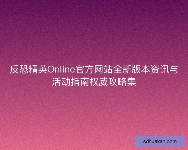 反恐精英Online官方网站全新版本资讯与活动指南权威攻略集