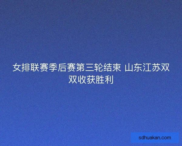 女排联赛季后赛第三轮结束 山东江苏双双收获胜利