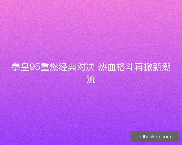 拳皇95重燃经典对决 热血格斗再掀新潮流