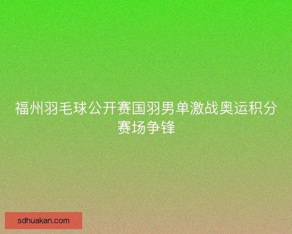 福州羽毛球公开赛国羽男单激战奥运积分赛场争锋